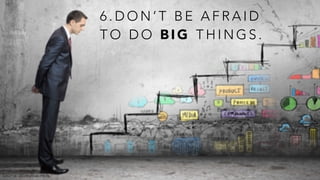 6 . D O N ’ T B E A F R A I D
T O D O B I G T H I N G S .
Source: Wcreative-mpls
 