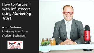 How to Partner
with Influencers
using Marketing
Trust
Adam Buchanan
Marketing Consultant
@adam_buchanan
 