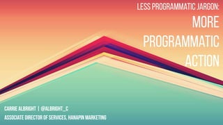 Carrie Albright |@Albright_C
Associate Director of Services, Hanapin Marketing
Less Programmatic jargon:
More
programmatic
action
 