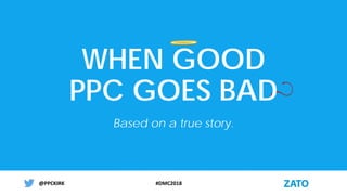 #DMC2018@PPCKIRK@PPCKIRK
WHEN GOOD
PPC GOES BAD
Based on a true story.
 