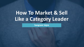How To Market & Sell
Like a Category Leader
Sangram Vajre
 