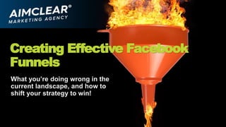 Creating Effective Facebook
Funnels
What you’re doing wrong in the
current landscape, and how to
shift your strategy to win!
 