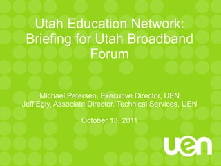 Utah Education Network: Briefing for Utah Broadband Forum Michael Petersen, Executive Director, UEN Jeff Egly, Associate Director, Technical Services, UEN October 13, 2011 
