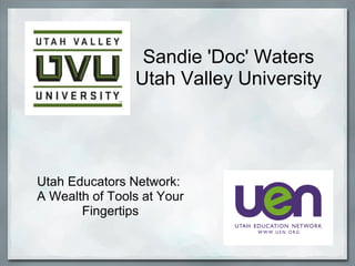 Sandie 'Doc' Waters
Utah Valley University
Utah Educators Network:
A Wealth of Tools at Your
Fingertips
 