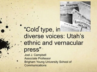 "Cold type, ink and
diverse voices: Utah’s
ethnic and vernacular
press"
Joel J. Campbell
Associate Professor
Brigham Young University School of
Communications
 