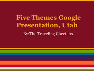Five Themes Google
Presentation, Utah
 By:The Traveling Cheetahs
 