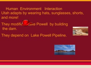 Human Environment Interaction
Utah adapts by wearing hats, sunglasses, shorts,
and more!
They modified Lake Powell by building
the dam.
They depend on Lake Powell Pipeline.
 