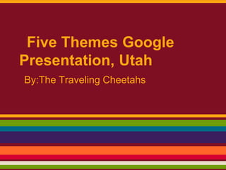 Five Themes Google
Presentation, Utah
By:The Traveling Cheetahs
 