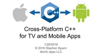 Cross-Platform C++
for TV and Mobile Apps
1/26/2016
© 2016 Stephen Spann
demic apps LLC
 