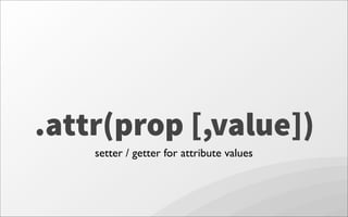.attr(prop [,value])
setter / getter for attribute values
 