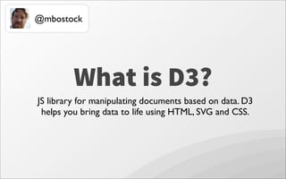 What is D3?
JS library for manipulating documents based on data. D3
helps you bring data to life using HTML, SVG and CSS.
@mbostock
 