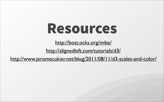 Resources
http://bost.ocks.org/mike/
http://alignedleft.com/tutorials/d3/
http://www.jeromecukier.net/blog/2011/08/11/d3-scales-and-color/
 
