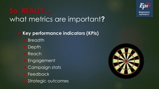 @epimetra
#UTPIO17
So, REALLY…
what metrics are important?
 Key performance indicators (KPIs)
 Breadth
 Depth
 Reach
 Engagement
 Campaign stats
 Feedback
 Strategic outcomes
 