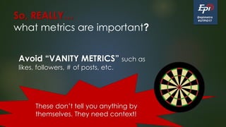 @epimetra
#UTPIO17
So, REALLY…
what metrics are important?
Avoid “VANITY METRICS” such as
likes, followers, # of posts, etc.
These don’t tell you anything by
themselves. They need context!
 