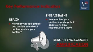 @epimetra
#UTPIO17
Key Performance Indicators
REACH
 How many people (inside
and outside your direct
audience) view your
content?
ENGAGEMENT
 How much of your
audience participate in
discussion? How
responsive are they?
REACH x ENGAGEMENT
= AMPLIFICATION
 