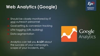 @epimetra
#UTPIO17
Web Analytics (Google)
 Should be closely monitored by IT
and outreach personnel
 Goal-setting & conversion tracking
 UTM tagging (URL building)
 Data segmentation
 Analytics can tell you A LOT about
the success of your campaigns,
scope of your incidents, etc.
 