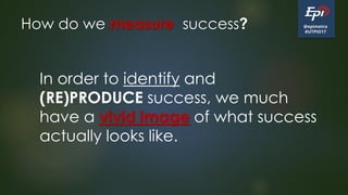 @epimetra
#UTPIO17
How do we measure success?
In order to identify and
(RE)PRODUCE success, we much
have a vivid image of what success
actually looks like.
 