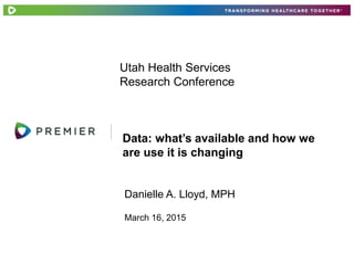 Danielle A. Lloyd, MPH
Data: what’s available and how we
are use it is changing
March 16, 2015
Utah Health Services
Research Conference
 
