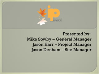 Presented by:  Mike Sowby – General Manager Jason Harr – Project Manager Jason Denham – Site Manager 