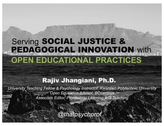 OPEN EDUCATIONAL PRACTICES
@thatpsychprof
Serving SOCIAL JUSTICE &
PEDAGOGICAL INNOVATION with
University Teaching Fellow & Psychology Instructor, Kwantlen Polytechnic University
Open Education Advisor, BCcampus
Associate Editor, Psychology Learning and Teaching
Rajiv Jhangiani, Ph.D.
 