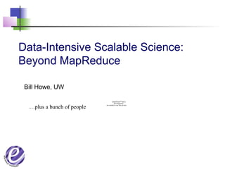 Data-Intensive Scalable Science:
Beyond MapReduce
Bill Howe, UW
QuickTime™ and a
decompressor
are needed to see this picture.
…plus a bunch of people
 