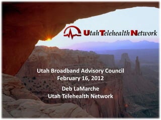 Utah Broadband Advisory Council
       February 16, 2012
        Deb LaMarche
   Utah Telehealth Network
 