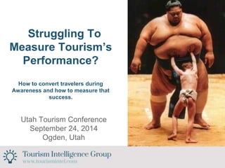 Struggling To 
Measure Tourism’s 
Performance? 
How to convert travelers during 
Awareness and how to measure that 
success. 
Utah Tourism Conference 
September 24, 2014 
Ogden, Utah 
 