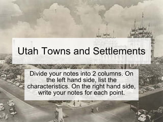Utah Towns and Settlements Divide your notes into 2 columns. On the left hand side, list the characteristics. On the right hand side, write your notes for each point. 
