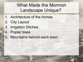 What Made the Mormon Landscape Unique?  Architecture of the homes City Layout Irrigation Ditches Poplar trees Mountains behind each town  