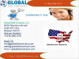 http://globalb2bcontacts.com
+1-816-286-4114
Global B2B Contacts LLC
9030 Charlot t e St r eet
Ut ah (UT) Cit y
Missouri 64131
Cont act Number:
+1-816-286-4114
Email I D:
inf o@globalb2bcont act s.com
sales@ globalb2bcont act s.com
ht t p:/ / globalb2bcont act s.com
 