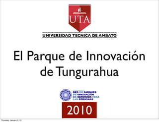 UNIVERSIDAD TECNICA DE AMBATO




             El Parque de Innovación
                  de Tungurahua

                                   2010
Thursday, January 5, 12
 