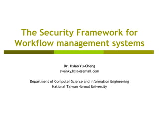 The Security Framework for
Workflow management systems
Dr. Hsiao Yu-Cheng
swanky.hsiao@gmail.com
Department of Computer Science and Information Engineering
National Taiwan Normal University
 