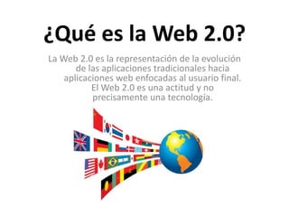 ¿Qué es la Web 2.0? La Web 2.0 es la representación de la evolución de las aplicaciones tradicionales hacia aplicaciones web enfocadas al usuario final. El Web 2.0 es una actitud y no precisamente una tecnología. 