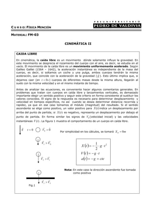 5
Como la velocidad es constante, implica que la aceleración en un MRU siempre es cero
ii) Movimiento rectilíneo uniformemente acelerado: el movimiento con aceleración más
sencillo, es el rectilíneo, en el cual la velocidad cambia a razón constante, lo que implica una
aceleración constante en el tiempo.
Nota: Cuando el vector velocidad y aceleración tienen distinto sentido e igual dirección, el
móvil disminuye su rapidez en el tiempo se dice que es un movimiento retardado.
Imaginemos un móvil estacionado en una posición 0x a la derecha del origen (posición
0(m)), él comienza a moverse en línea recta, alejándose del origen aumentando su
velocidad proporcional con el tiempo, lo cual implica que su aceleración es constante. La
situación anterior representa un movimiento rectilíneo uniformemente acelerado, lo cual
será analizado gráficamente:
La ecuación de itinerario generalizada esta representada por:
  