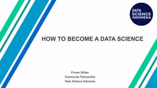 HOW TO BECOME A DATA SCIENCE
Firman Brilian
Community Partnership
Data Science Indonesia
 