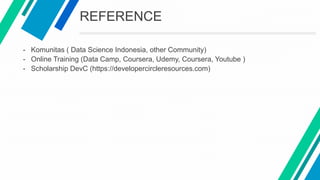 REFERENCE
- Komunitas ( Data Science Indonesia, other Community)
- Online Training (Data Camp, Coursera, Udemy, Coursera, ...