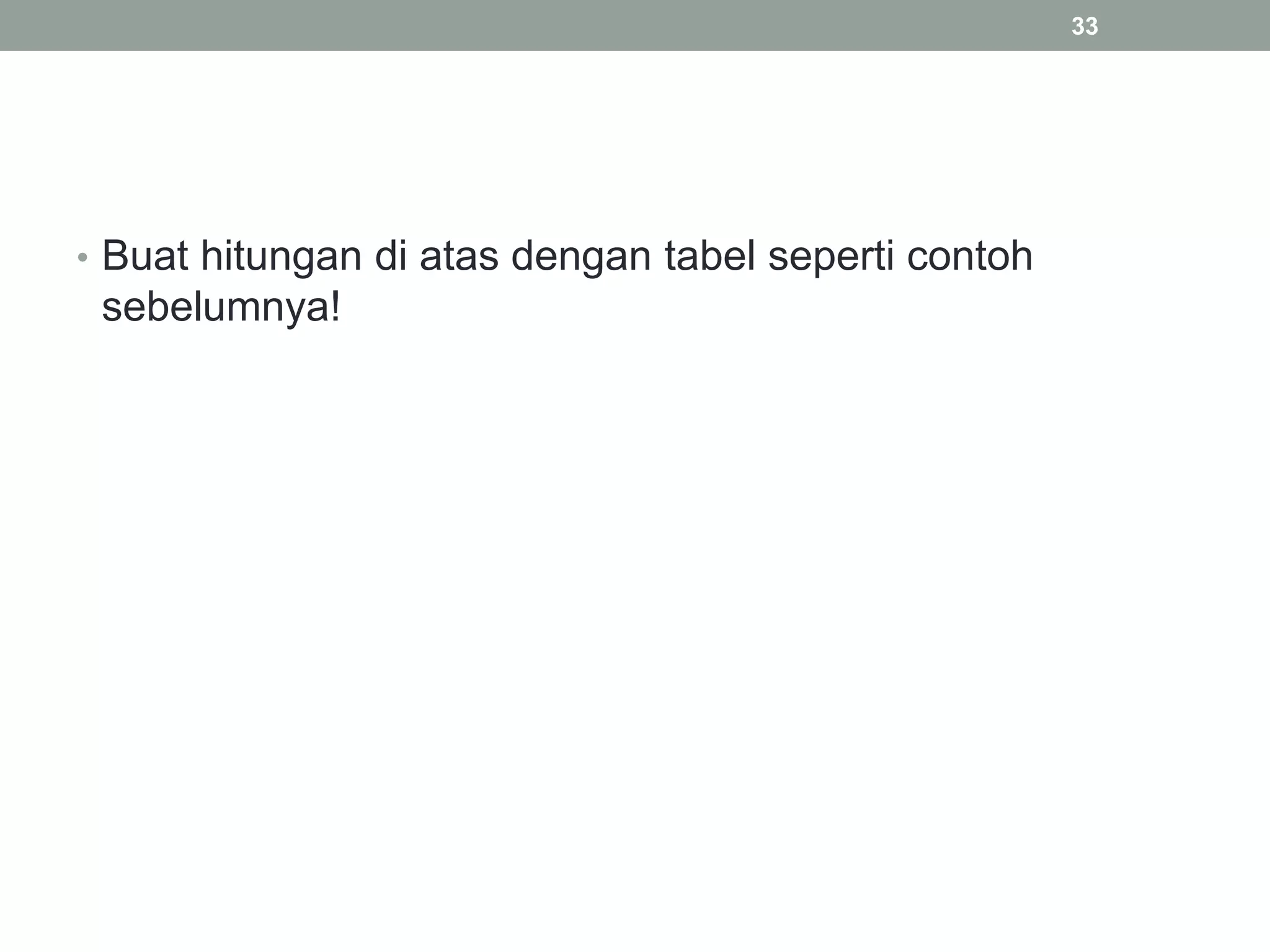• Buat hitungan di atas dengan tabel seperti contoh
sebelumnya!
33
 