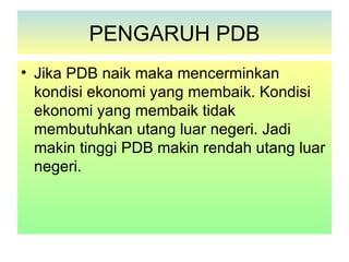 PENGARUH PDB
• Jika PDB naik maka mencerminkan
  kondisi ekonomi yang membaik. Kondisi
  ekonomi yang membaik tidak
  membutuhkan utang luar negeri. Jadi
  makin tinggi PDB makin rendah utang luar
  negeri.
 