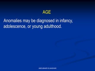 AGE
Anomalies may be diagnosed in infancy,
adolescence, or young adulthood.
ABOUBAKR ELNASHAR
 