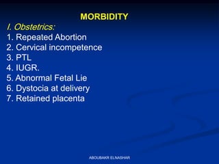 MORBIDITY
I. Obstetrics:
1. Repeated Abortion
2. Cervical incompetence
3. PTL
4. IUGR.
5. Abnormal Fetal Lie
6. Dystocia at delivery
7. Retained placenta
ABOUBAKR ELNASHAR
 