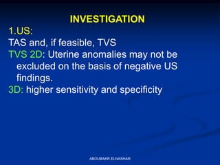 INVESTIGATION
1.US:
TAS and, if feasible, TVS
TVS 2D: Uterine anomalies may not be
excluded on the basis of negative US
findings.
3D: higher sensitivity and specificity
ABOUBAKR ELNASHAR
 