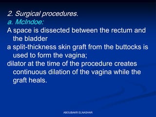 2. Surgical procedures.
a. McIndoe:
A space is dissected between the rectum and
the bladder
a split-thickness skin graft from the buttocks is
used to form the vagina;
dilator at the time of the procedure creates
continuous dilation of the vagina while the
graft heals.
ABOUBAKR ELNASHAR
 