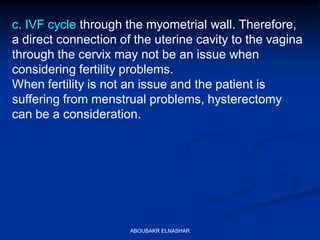 c. IVF cycle through the myometrial wall. Therefore,
a direct connection of the uterine cavity to the vagina
through the cervix may not be an issue when
considering fertility problems.
When fertility is not an issue and the patient is
suffering from menstrual problems, hysterectomy
can be a consideration.
ABOUBAKR ELNASHAR
 