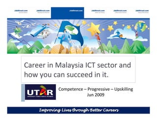 Career in Malaysia ICT sector and
how you can succeed in it.
          Competence – Progressive – Upskilling
                       Jun 2009
 