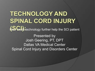 How could technology further help the SCI patient 
Presented by 
Josh Geering, PT, DPT 
Dallas VA Medical Center 
Spinal Cord Injury and Disorders Center 
 