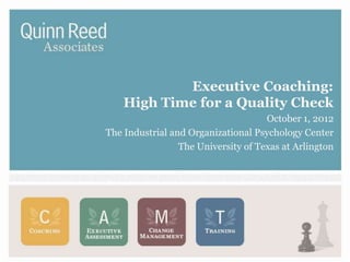 Executive Coaching:
    High Time for a Quality Check
                                     October 1, 2012
The Industrial and Organizational Psychology Center
                 The University of Texas at Arlington
 