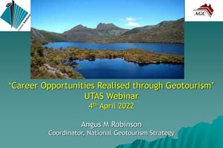 ‘Career Opportunities Realised through Geotourism’
UTAS Webinar
4th April 2022
Angus M Robinson
Coordinator, National Geotourism Strategy
 