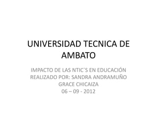 UNIVERSIDAD TECNICA DE
       AMBATO
IMPACTO DE LAS NTIC`S EN EDUCACIÓN
REALIZADO POR: SANDRA ANDRAMUÑO
          GRACE CHICAIZA
           06 – 09 - 2012
 