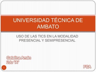 UNIVERSIDAD TÉCNICA DE
           AMBATO
    USO DE LAS TICS EN LA MODALIDAD
     PRESENCIAL Y SEMIPRESENCIAL




1
 