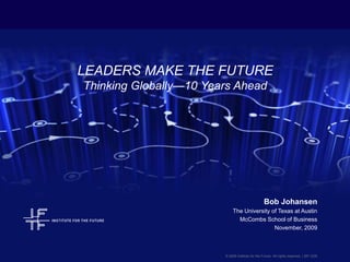 LEADERS MAKE THE FUTUREThinking Globally—10 Years Ahead Bob Johansen The University of Texas at Austin McCombs School of Business November, 2009 © 2009 Institute for the Future. All rights reserved. | SR-1235 